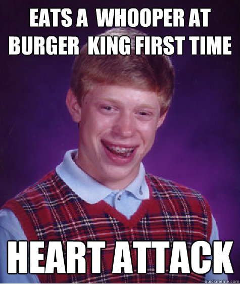 Eats a  whooper at  burger  king First time heart attack - Eats a  whooper at  burger  king First time heart attack  Bad Luck Brian