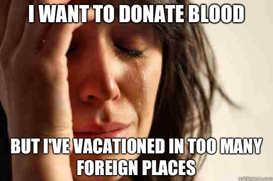 I want to donate blood But I've vacationed in too many foreign places  First World Problems