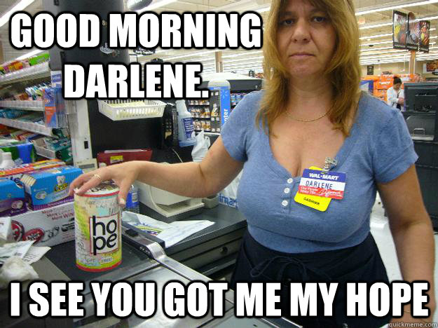Good morning Darlene. I see you got me my Hope  Darlene The Walmart Employee