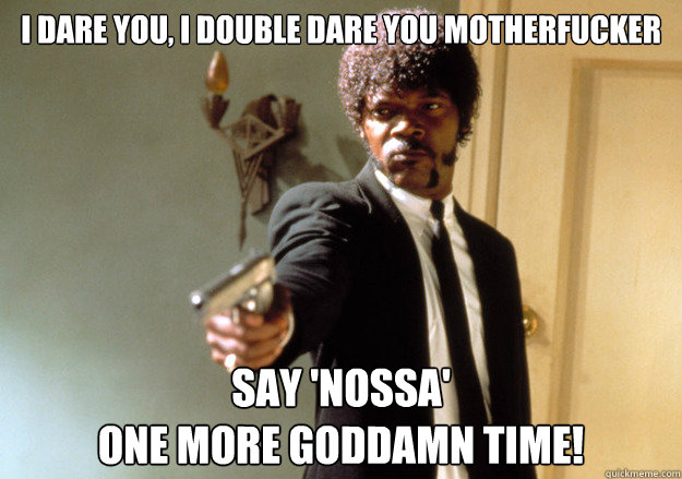 I dare you, I double dare you motherfucker Say 'Nossa' 
one more Goddamn time!   Samuel L Jackson