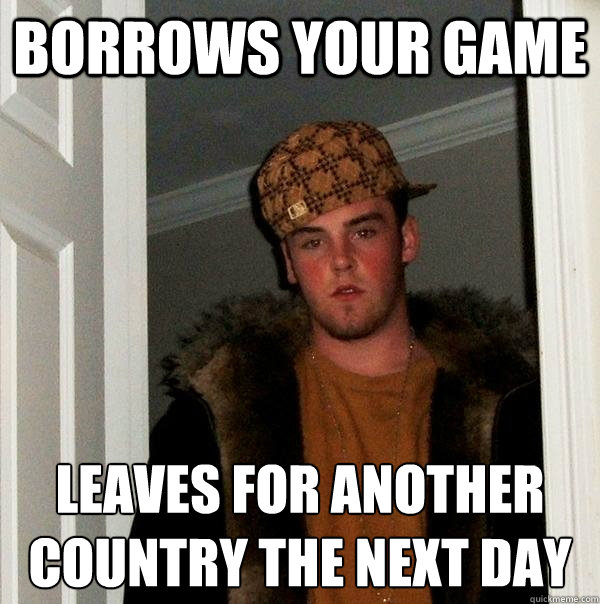 borrows your game Leaves for another country the next day  Scumbag Steve