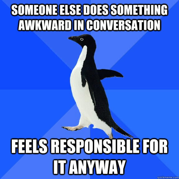 Someone else does something awkward in conversation feels responsible for it anyway - Someone else does something awkward in conversation feels responsible for it anyway  Socially Awkward Penguin