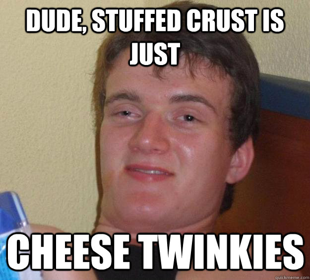 Dude, stuffed crust is just Cheese twinkies  10 Guy