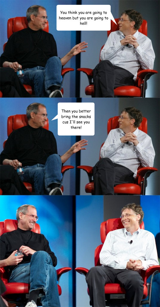 You think you are going to heaven but you are going to hell!  Then you better bring the snacks cus I'll see you there!   Steve Jobs vs Bill Gates