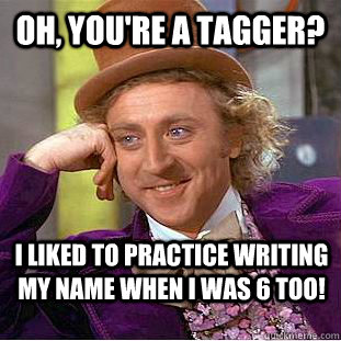 Oh, you're a tagger? I liked to practice writing my name when I was 6 too! - Oh, you're a tagger? I liked to practice writing my name when I was 6 too!  Condescending Wonka