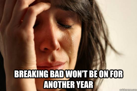  breaking bad won't be on for another year  First World Problems