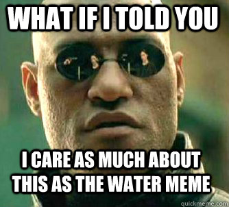 what if i told you I care as much about this as the water meme  Matrix Morpheus