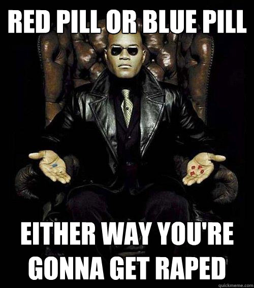 Red pill or blue pill either way you're gonna get raped  Morpheus