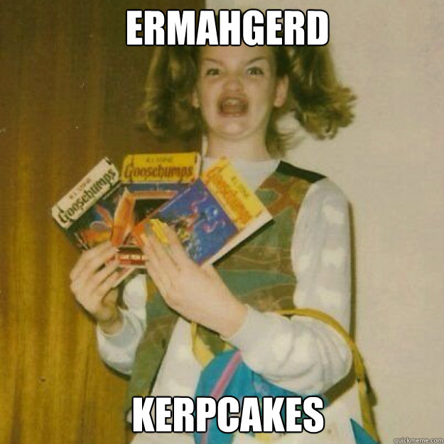 ERMAHGERD Kerpcakes  Ermahgerd Girl