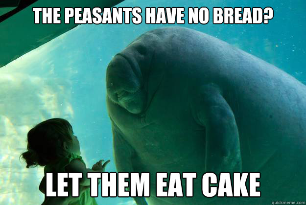 The peasants have no bread? Let them eat cake - The peasants have no bread? Let them eat cake  Overlord Manatee