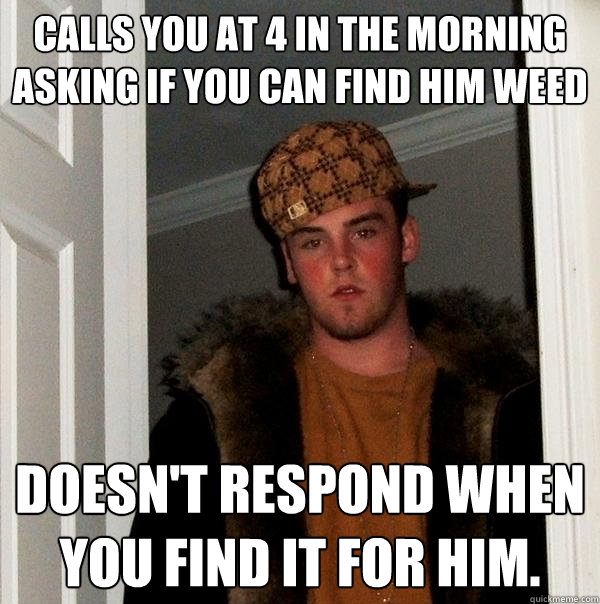 Calls you at 4 in the morning asking if you can find him weed Doesn't respond when you find it for him.  Scumbag Steve