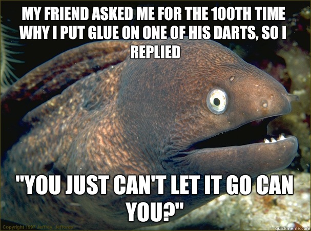 My friend asked me for the 100th time why I put glue on one of his darts, so I replied 