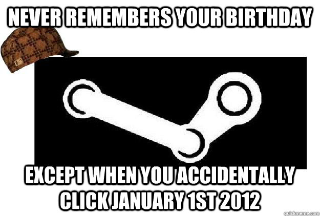 Never remembers your birthday Except when you accidentally click January 1st 2012  Scumbag Steam