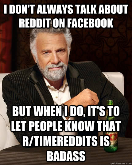 I don't always talk about reddit on facebook But when I do, It's to let people know that r/timereddits is badass  The Most Interesting Man In The World