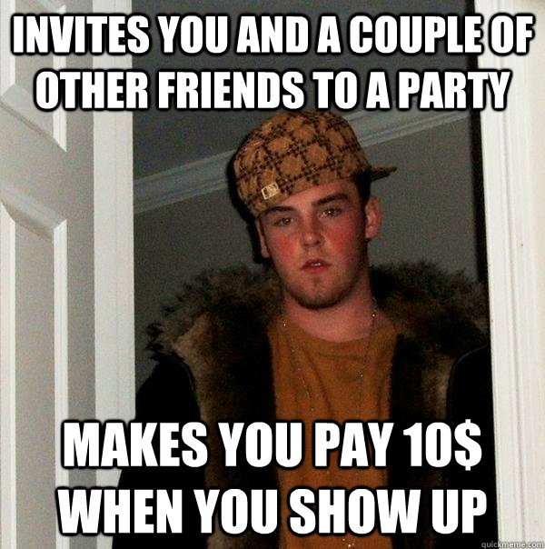 Invites you and a couple of other friends to a party Makes you pay 10$ when you show up - Invites you and a couple of other friends to a party Makes you pay 10$ when you show up  Scumbag Steve