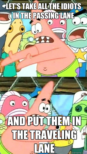 let's take all the idiots
in the passing lane and put them in the traveling lane  - let's take all the idiots
in the passing lane and put them in the traveling lane   Push it somewhere else Patrick