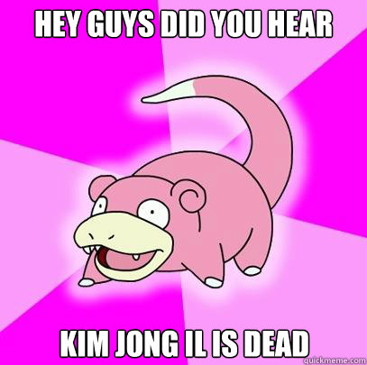 Hey guys did you hear kim jong il is dead  Slowpoke