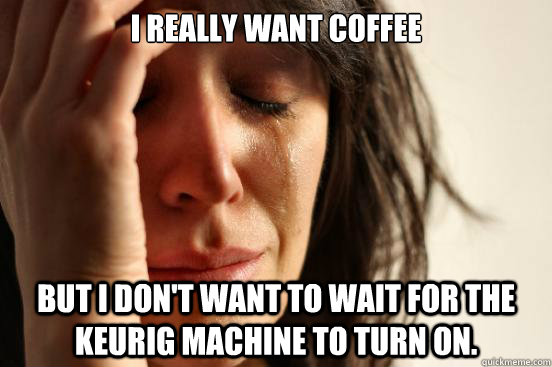 I really want coffee But I don't want to wait for the Keurig machine to turn on. - I really want coffee But I don't want to wait for the Keurig machine to turn on.  First World Problems