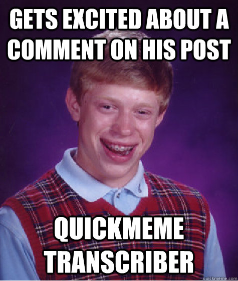 gets excited about a comment on his post quickmeme transcriber - gets excited about a comment on his post quickmeme transcriber  Bad Luck Brian