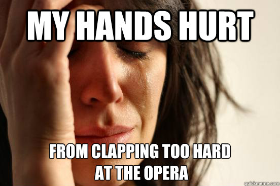 My hands hurt  from clapping too hard
 at the opera - My hands hurt  from clapping too hard
 at the opera  First World Problems