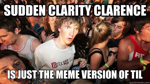 sudden clarity clarence is just the meme version of TIL  Sudden Clarity Clarence