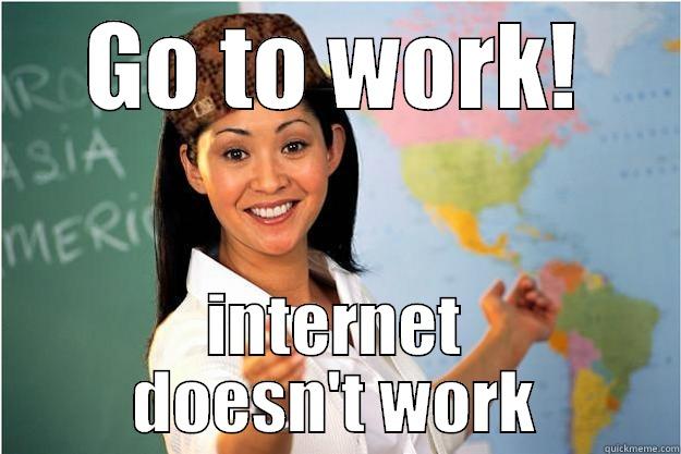 GO TO WORK! INTERNET DOESN'T WORK Scumbag Teacher