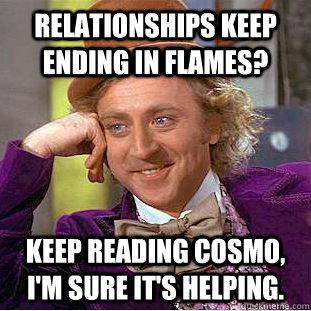 Relationships keep ending in flames? Keep reading Cosmo, I'm sure it's helping.  Condescending Wonka