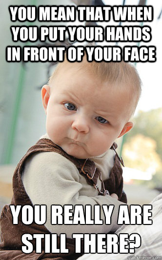 You mean that when you put your hands in front of your face you really are still there? - You mean that when you put your hands in front of your face you really are still there?  skeptical baby