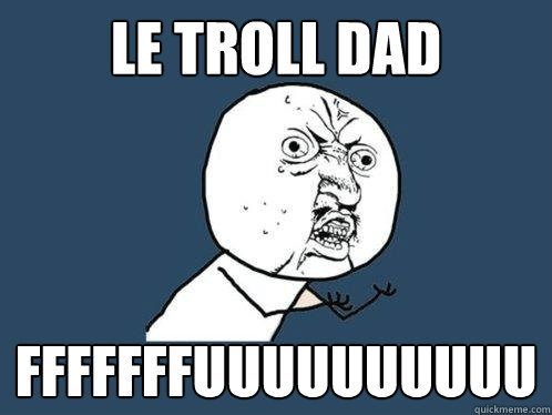 le troll dad fffffffuuuuuuuuuu  Y U No