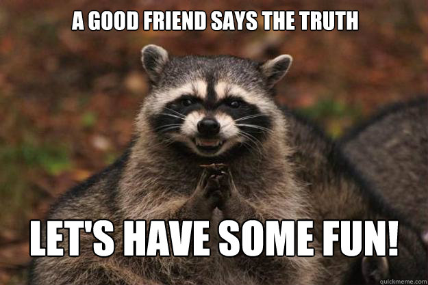 A good friend says the truth Let's have some fun! - A good friend says the truth Let's have some fun!  Evil Plotting Raccoon