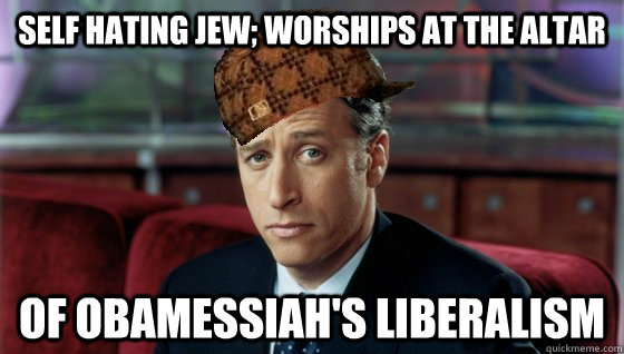 Self hating jew; worships at the altar of obamessiah's liberalism - Self hating jew; worships at the altar of obamessiah's liberalism  Scumbag Jon Stewart