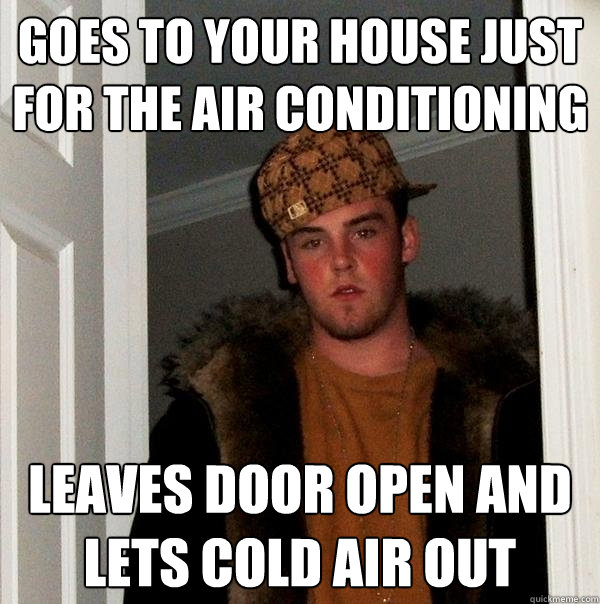 goes to your house just for the air conditioning leaves door open and lets cold air out - goes to your house just for the air conditioning leaves door open and lets cold air out  Scumbag Steve