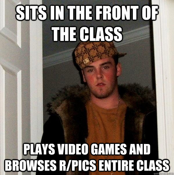 Sits in the front of the class Plays video games and browses r/pics entire class  Scumbag Steve