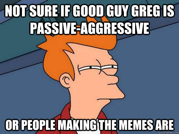 Not sure if Good guy greg is passive-aggressive Or people making the memes are  Futurama Fry