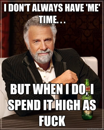 I don't always have 'me' time. . . but when I do, I spend it high as fuck  The Most Interesting Man In The World