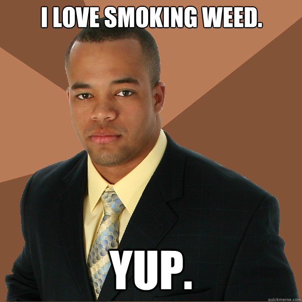 I love smoking weed. Yup. - I love smoking weed. Yup.  Successful Black Man