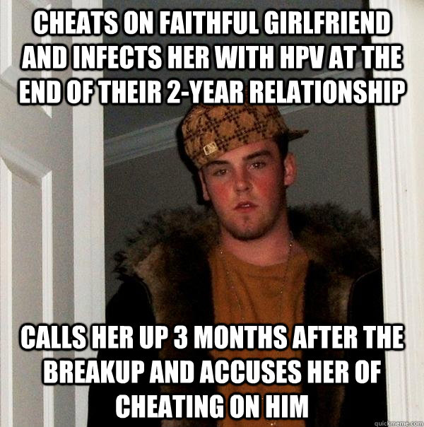 cheats on faithful girlfriend and infects her with hpv at the end of their 2-year relationship calls her up 3 months after the breakup and accuses her of cheating on him  Scumbag Steve