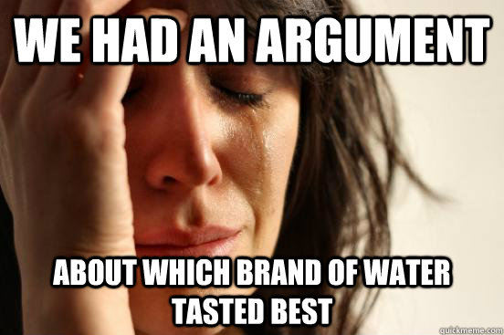 We had an argument about which brand of water tasted best  First World Problems