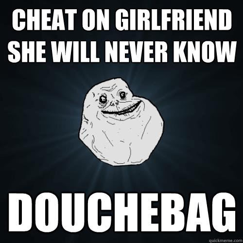 Cheat on girlfriend she will never know douchebag  Forever Alone