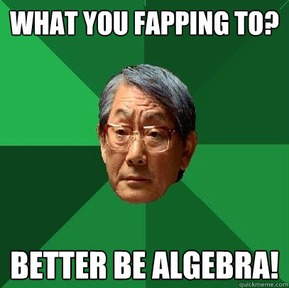 What you fapping to? better be algebra!  High Expectations Asian Father