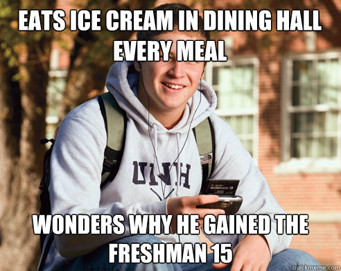 Eats ice cream in dining hall every meal Wonders why he gained the freshman 15  College Freshman