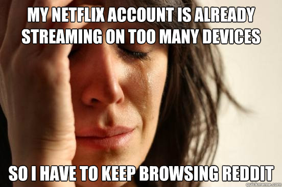 MY netflix account is already streaming on too many devices So I have to keep browsing reddit  First World Problems