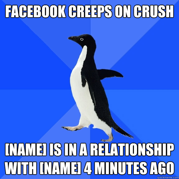 Facebook creeps on crush [name] is in a relationship with [name] 4 minutes ago  Socially Awkward Penguin