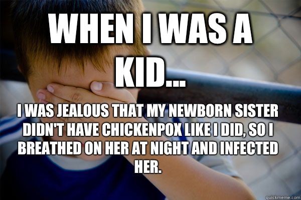 WHEN I WAS A KID... I was jealous that my newborn sister didn't have chickenpox like I did, so I breathed on her at night and infected her.  Confession kid