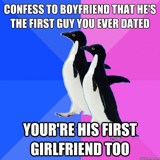 confess to boyfriend that he's the first guy you ever dated your're his first girlfriend too  Socially Awkward Couple