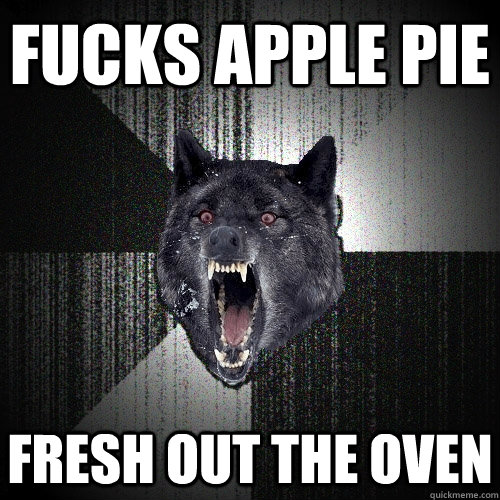 fucks apple pie fresh out the oven  Insanity Wolf