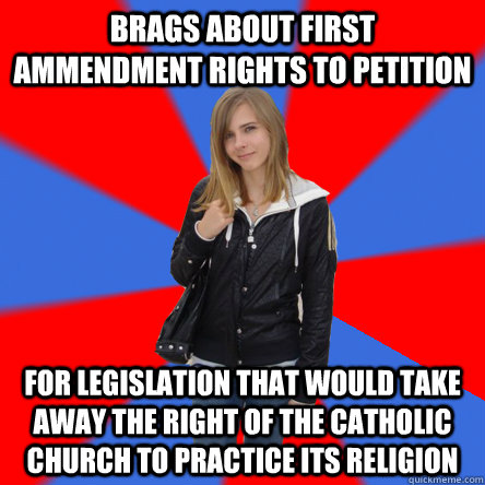 brags about first ammendment rights to petition  for legislation that would take away the right of the catholic church to practice its religion   Politically confused college student