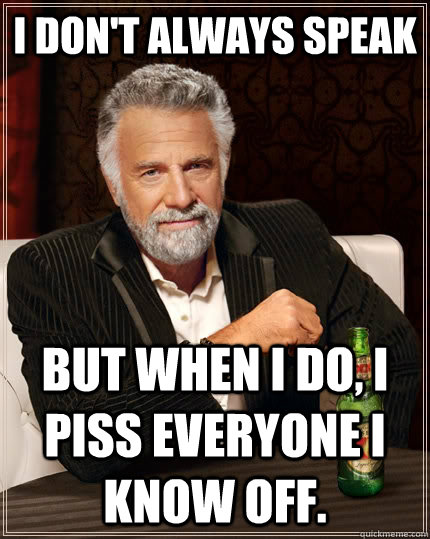 I don't always speak but when i do, i piss everyone i know off.   The Most Interesting Man In The World