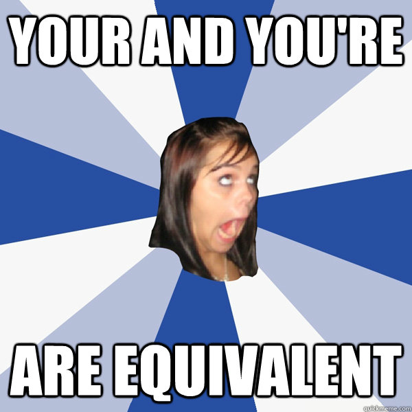 your and you're  are equivalent - your and you're  are equivalent  Annoying Facebook Girl