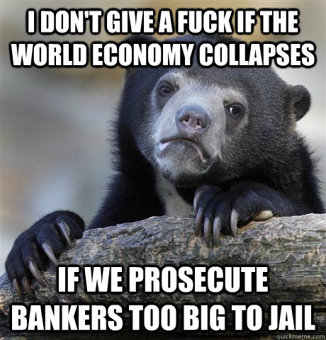 I don't give a fuck if the world economy collapses  if we prosecute bankers too big to jail  Confession Bear